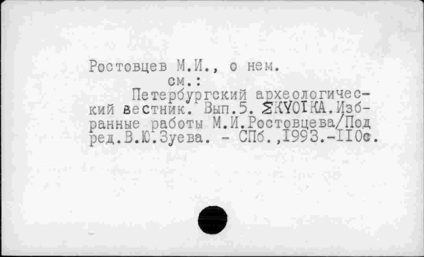 ﻿Ростовцев М.И., о нем.
см. :
Петербургский археологический вестник/ Зып.5. ÉKYOIКА.Избранные работы М.И.Ростовцева/Под ред.В.Ю.Зуева. - СПб.,1993.-110а.